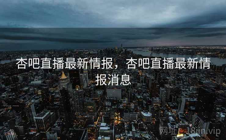 杏吧直播最新情报，杏吧直播最新情报消息