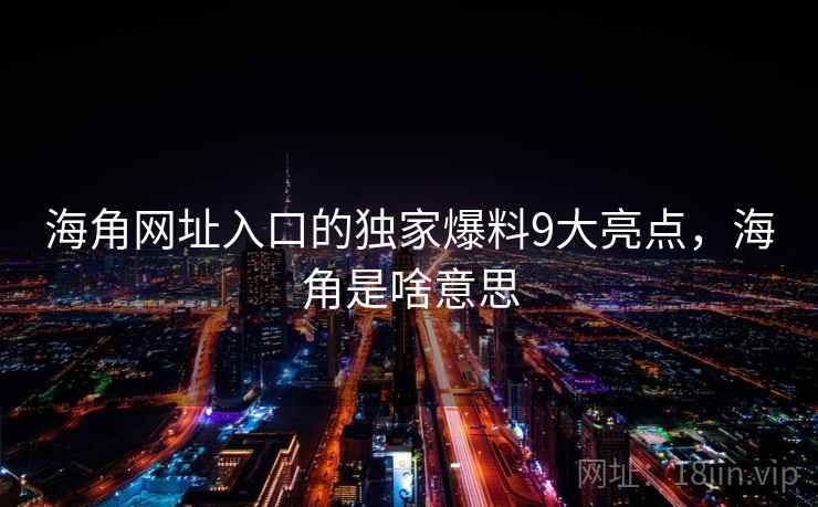 海角网址入口的独家爆料9大亮点，海角是啥意思