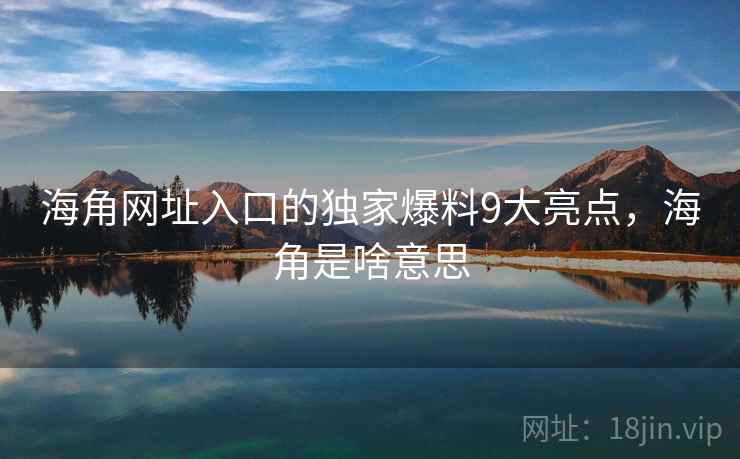 海角网址入口的独家爆料9大亮点，海角是啥意思