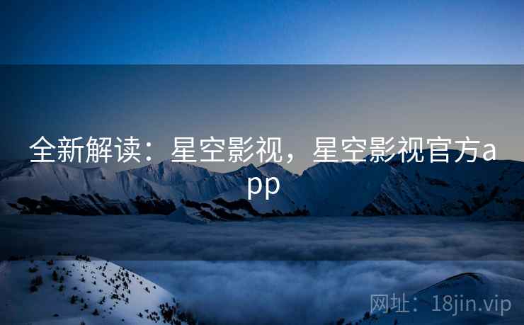 全新解读：星空影视，星空影视官方app