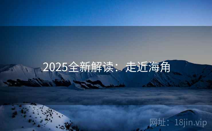 2025全新解读：走近海角