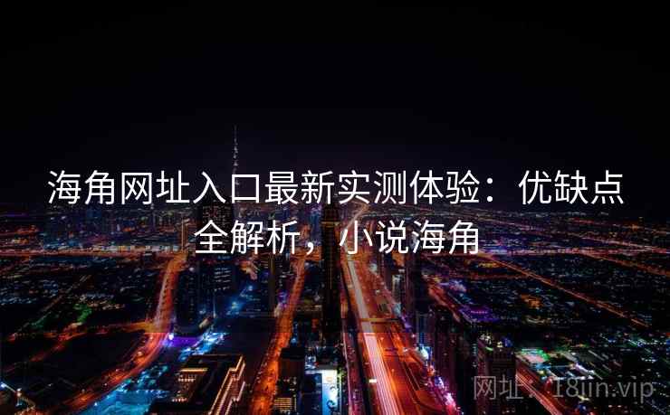 海角网址入口最新实测体验：优缺点全解析，小说海角