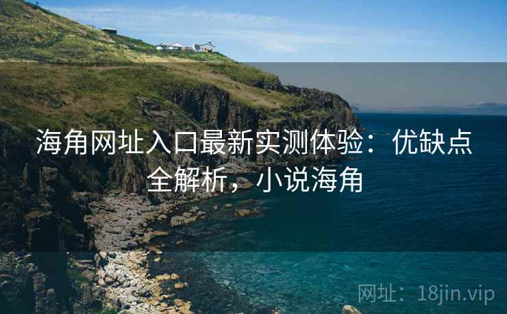 海角网址入口最新实测体验：优缺点全解析，小说海角