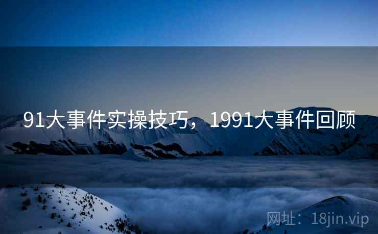 91大事件实操技巧，1991大事件回顾