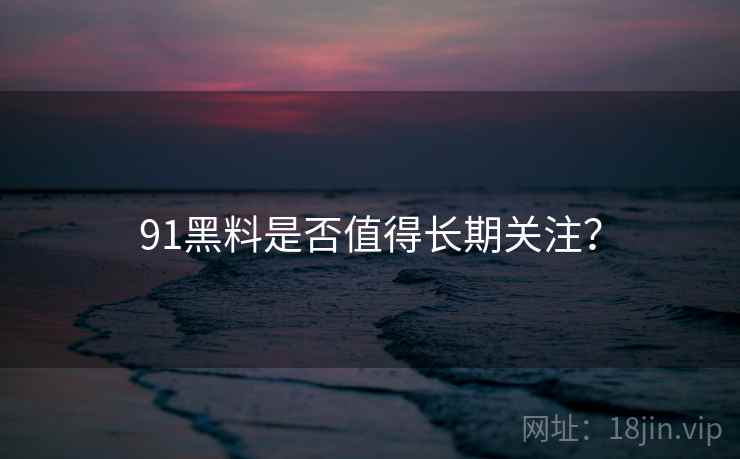 91黑料是否值得长期关注？