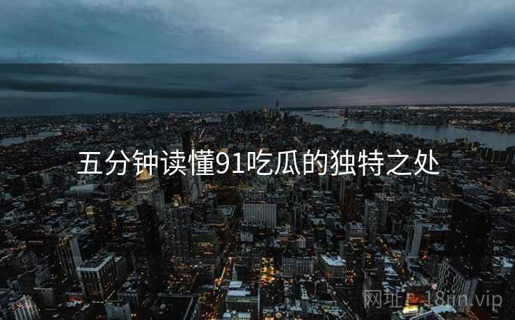 五分钟读懂91吃瓜的独特之处