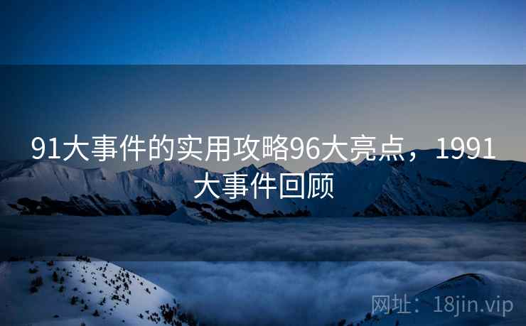 91大事件的实用攻略96大亮点，1991大事件回顾