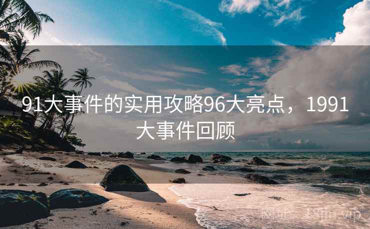 91大事件的实用攻略96大亮点，1991大事件回顾