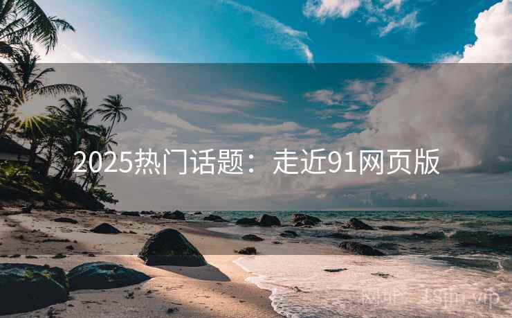 2025热门话题：走近91网页版