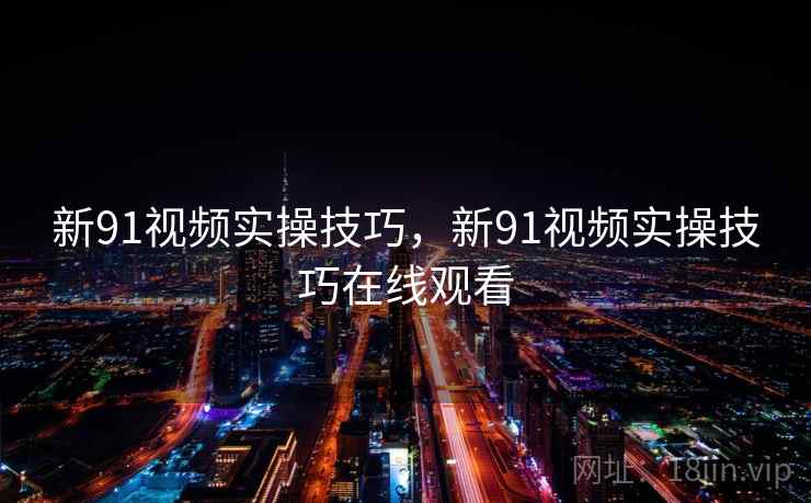 新91视频实操技巧，新91视频实操技巧在线观看