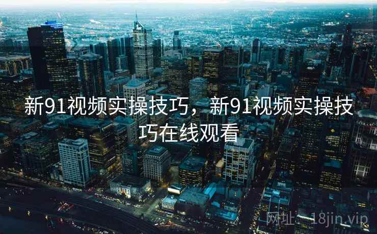 新91视频实操技巧，新91视频实操技巧在线观看