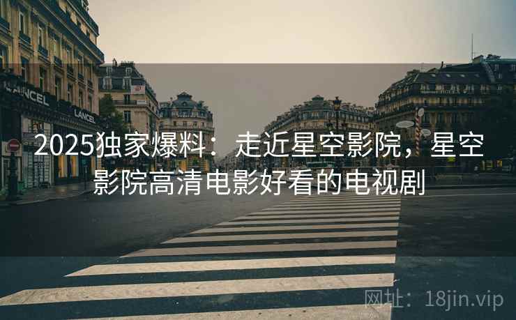 2025独家爆料：走近星空影院，星空影院高清电影好看的电视剧