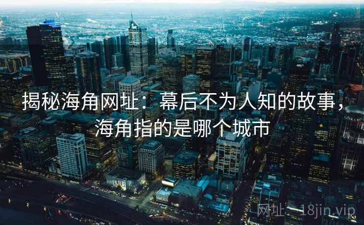 揭秘海角网址：幕后不为人知的故事，海角指的是哪个城市