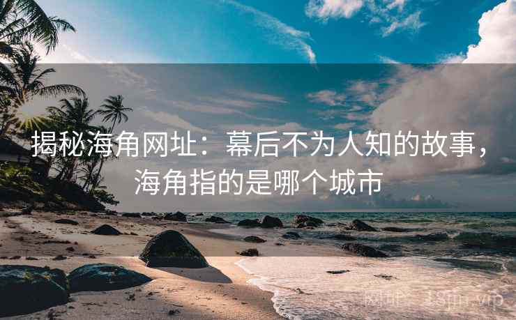 揭秘海角网址：幕后不为人知的故事，海角指的是哪个城市