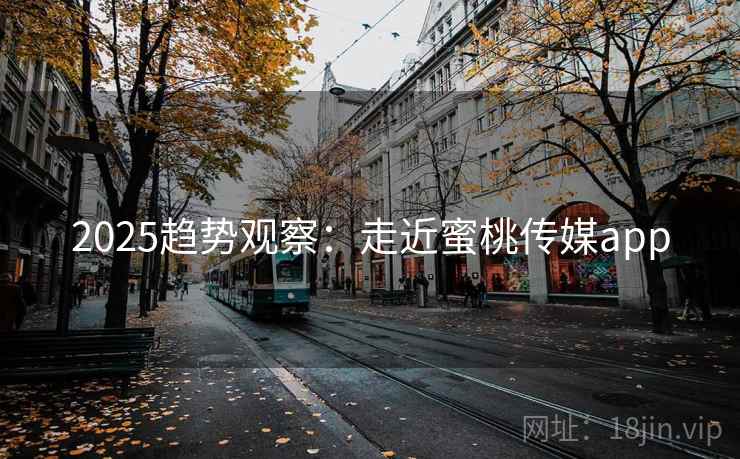 2025趋势观察：走近蜜桃传媒app