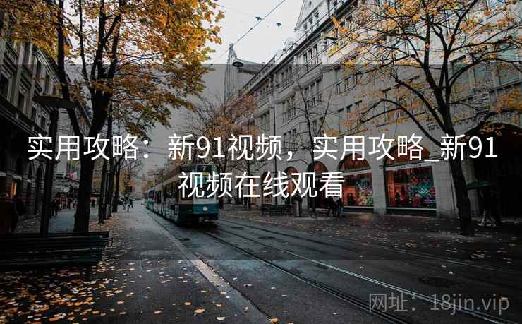 实用攻略：新91视频，实用攻略_新91视频在线观看