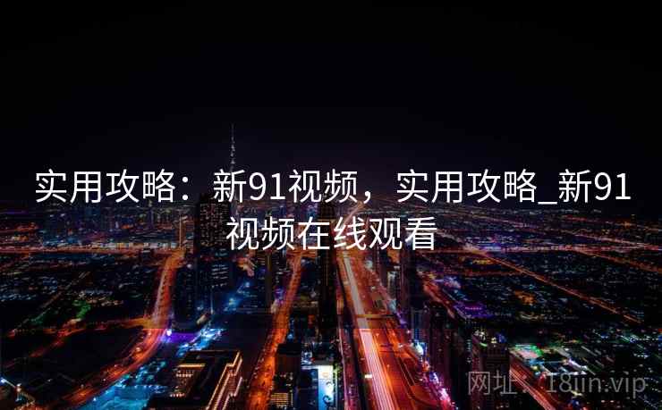 实用攻略：新91视频，实用攻略_新91视频在线观看