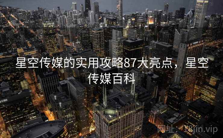 星空传媒的实用攻略87大亮点，星空传媒百科