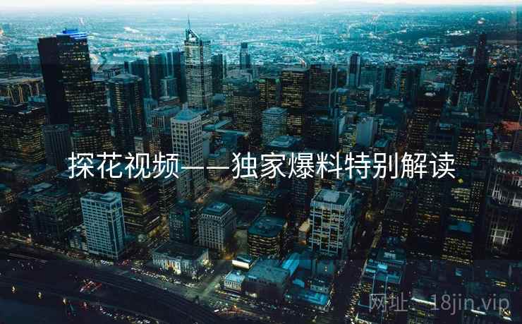 探花视频——独家爆料特别解读