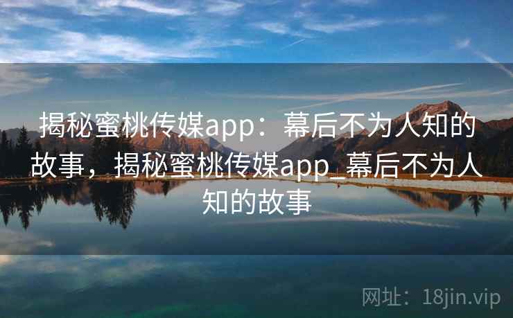 揭秘蜜桃传媒app：幕后不为人知的故事，揭秘蜜桃传媒app_幕后不为人知的故事
