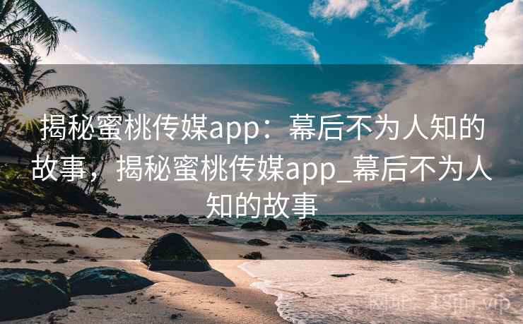 揭秘蜜桃传媒app：幕后不为人知的故事，揭秘蜜桃传媒app_幕后不为人知的故事