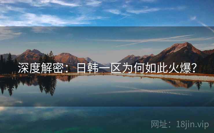 深度解密：日韩一区为何如此火爆？