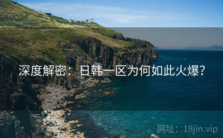 深度解密：日韩一区为何如此火爆？