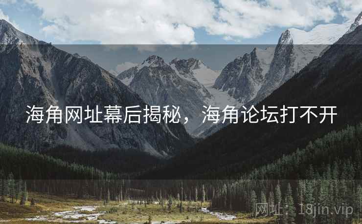 海角网址幕后揭秘，海角论坛打不开