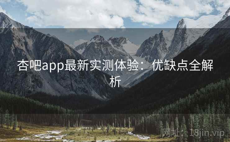 杏吧app最新实测体验：优缺点全解析