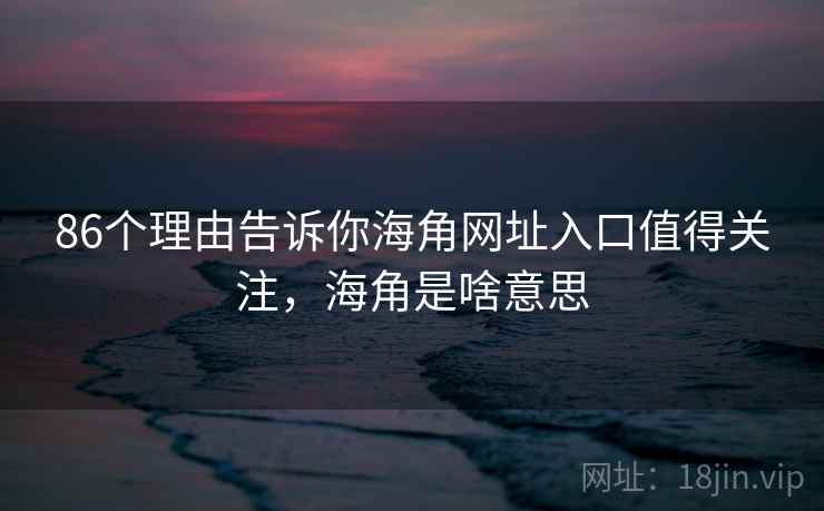 86个理由告诉你海角网址入口值得关注，海角是啥意思  第2张