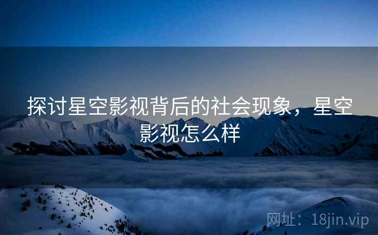 探讨星空影视背后的社会现象，星空影视怎么样