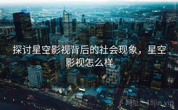 探讨星空影视背后的社会现象，星空影视怎么样