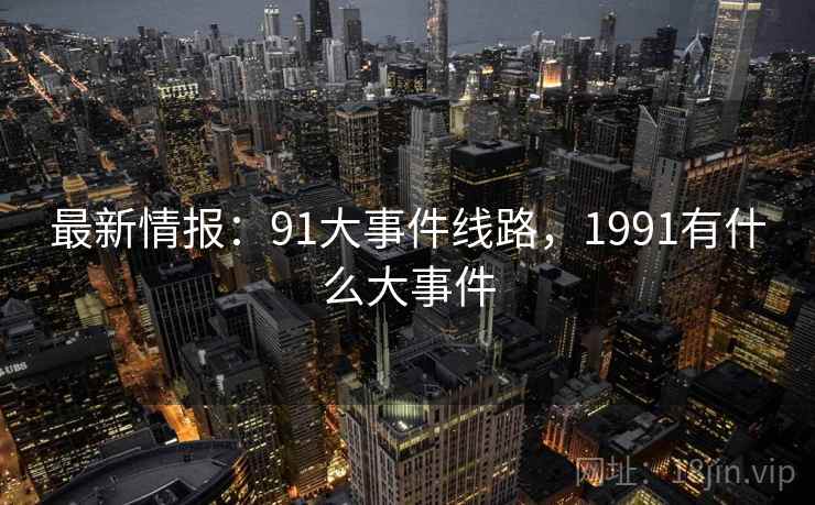 最新情报：91大事件线路，1991有什么大事件