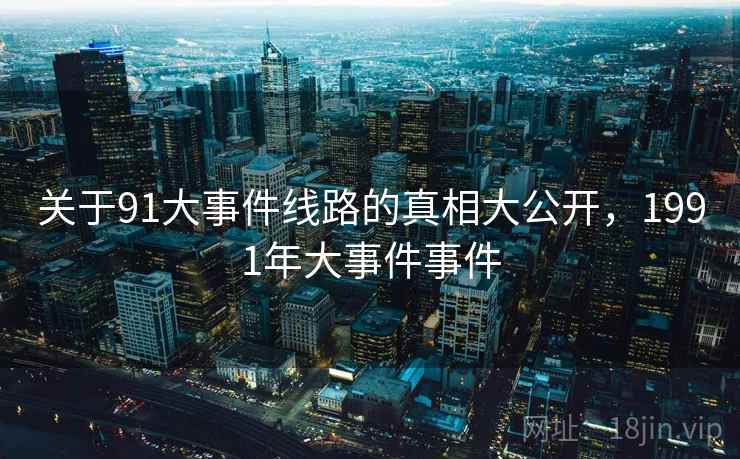 关于91大事件线路的真相大公开，1991年大事件事件