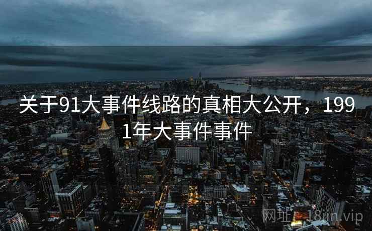 关于91大事件线路的真相大公开，1991年大事件事件