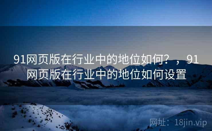 91网页版在行业中的地位如何？，91网页版在行业中的地位如何设置