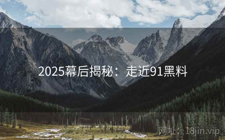 2025幕后揭秘：走近91黑料
