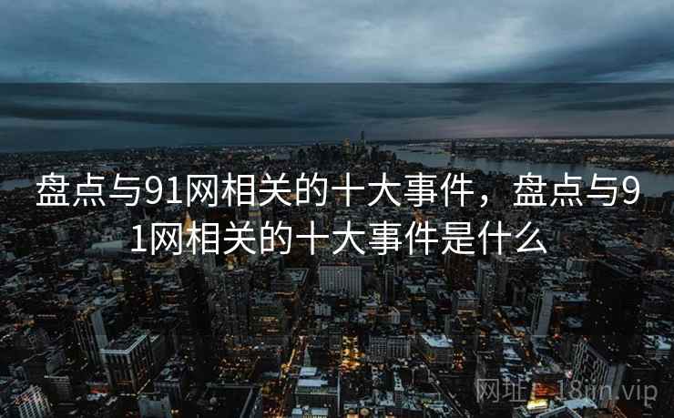 盘点与91网相关的十大事件，盘点与91网相关的十大事件是什么