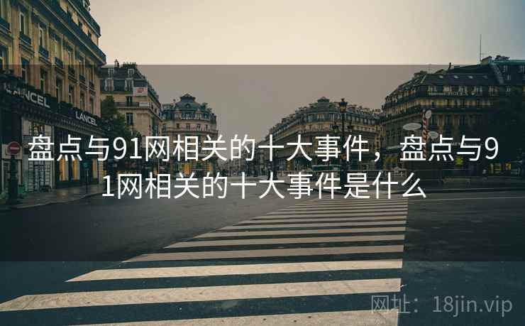 盘点与91网相关的十大事件，盘点与91网相关的十大事件是什么