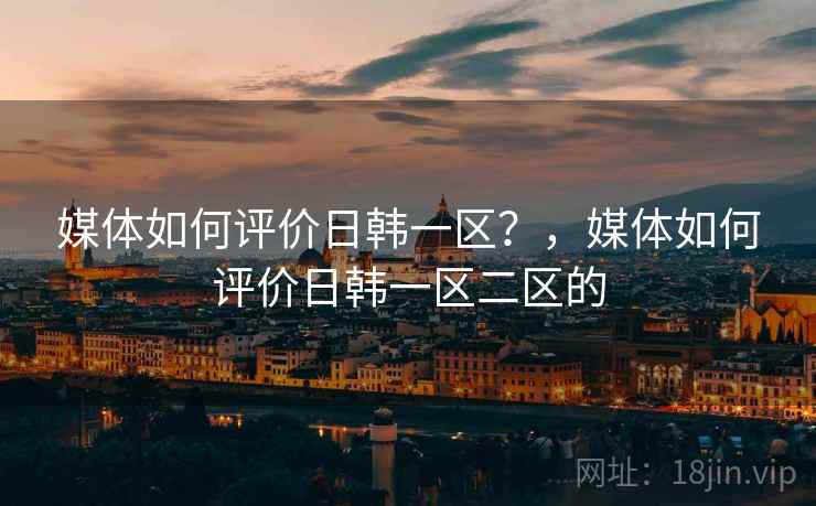媒体如何评价日韩一区？，媒体如何评价日韩一区二区的