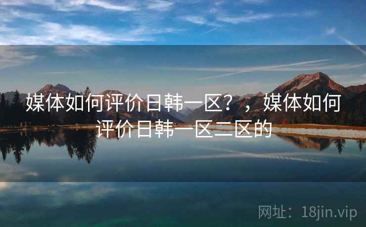 媒体如何评价日韩一区？，媒体如何评价日韩一区二区的