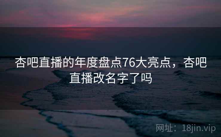 杏吧直播的年度盘点76大亮点，杏吧直播改名字了吗  第2张