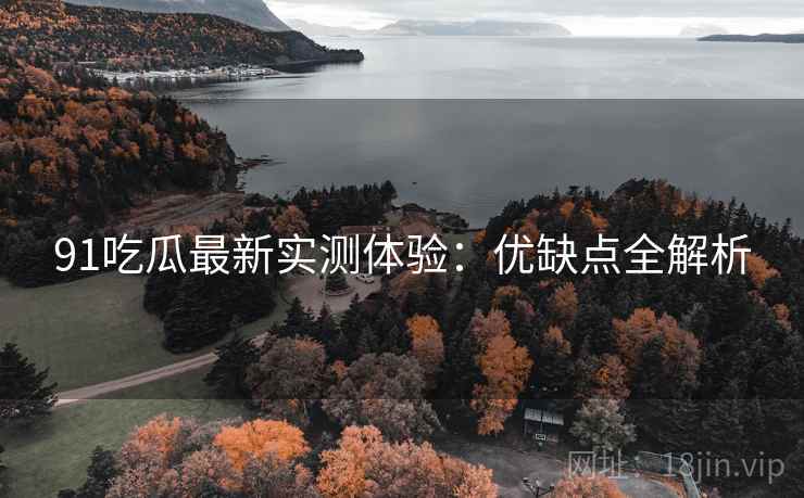 91吃瓜最新实测体验：优缺点全解析