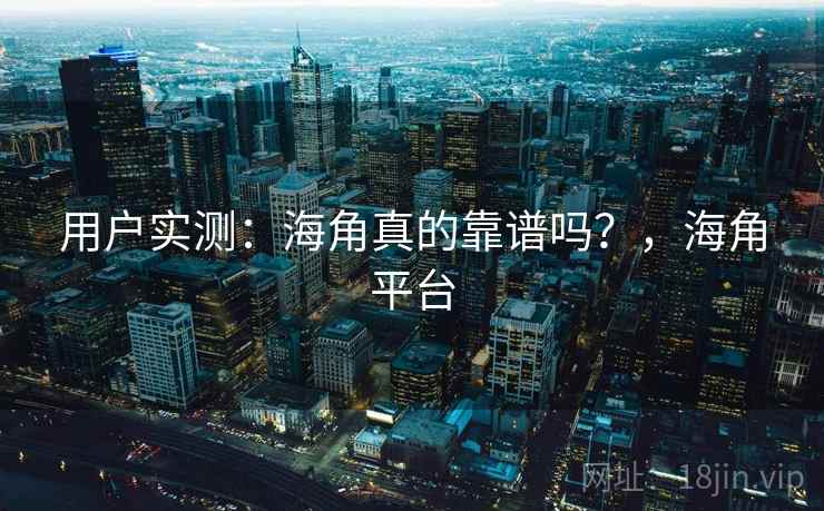 用户实测：海角真的靠谱吗？，海角平台