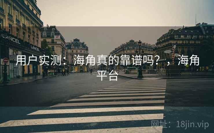 用户实测：海角真的靠谱吗？，海角平台