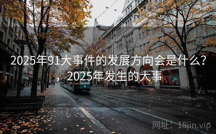 2025年91大事件的发展方向会是什么？，2025年发生的大事