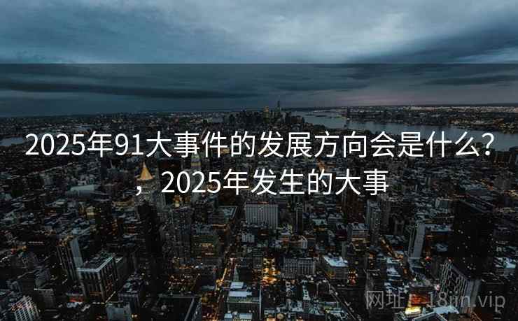 2025年91大事件的发展方向会是什么？，2025年发生的大事