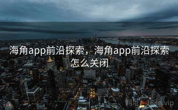 海角app前沿探索,海角app前沿探索怎么关闭