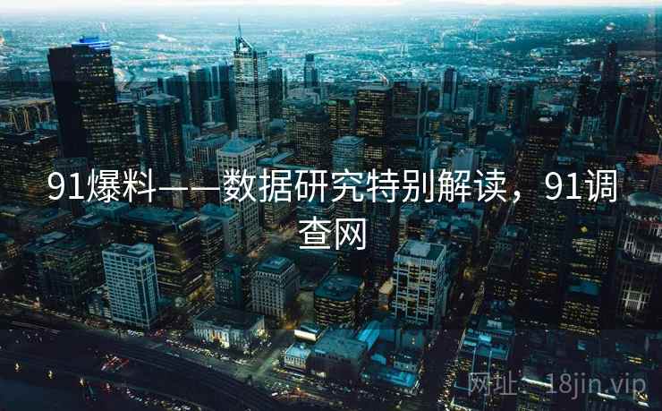 91爆料——数据研究特别解读，91调查网  第1张