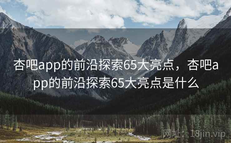 杏吧app的前沿探索65大亮点,杏吧app的前沿探索65大亮点是什么